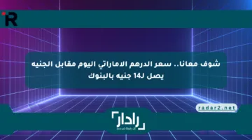 شوف معانا.. سعر الدرهم الإماراتي اليوم مقابل الجنيه يصل لـ14 جنيه بالبنوك